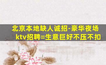 北京本地缺人诚招-豪华夜场ktv招聘=生意巨好不压不扣
